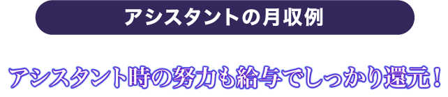 アシスタント時の努力も給与でしっかり還元！