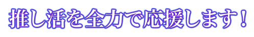 推し活を全力で応援します！