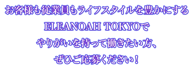 お客様も授業員もライフスタイルを豊かにするELEANOAH TOKYOでやりがいを持って働きたい方、せひご応募ください！